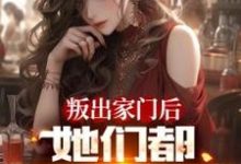 小说《叛出家门后，她们都后悔哭了》章节免费阅读-瑞奇文学