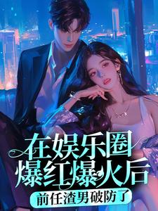 在娱乐圈爆红爆火后，前任渣男破防了小说的免费电子版在哪里可以下载或阅读？