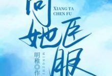 主角秦希席祁年小说向她臣服免费阅读-瑞奇文学