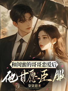 和闺蜜的哥哥恋爱后，他甘愿臣服小说有没有完整的免费版本在线阅读？