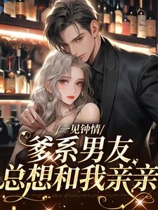 一见钟情，爹系男友总想和我亲亲这本小说在哪里可以看？哪里有免费试读章节？