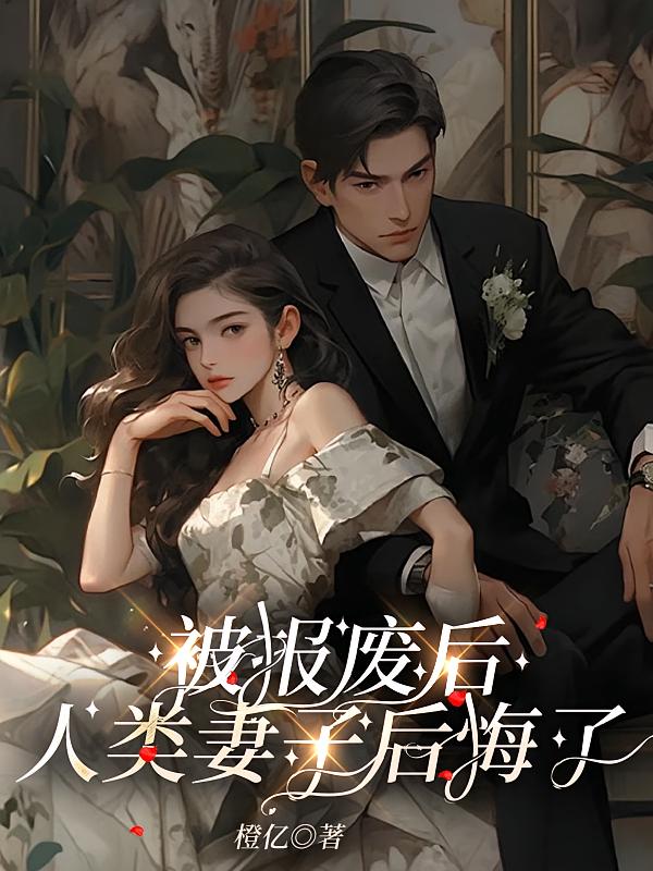 被报废后，人类妻子后悔了在线阅读_橙亿