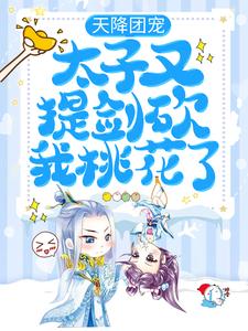 天降团宠：太子又提剑砍我桃花了小说有没有完整的免费版本在线阅读？