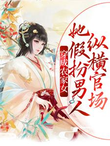 已完结小说《穿成农家女，她假扮男人纵横官场》章节免费阅读