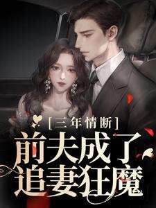 三年情断，前夫成了追妻狂魔这本小说完结了吗？免费查看最新章节