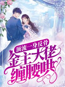 顶流一身反骨，金主大佬缠腰哄小说全文哪里可以免费看？