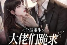 完结版《全员重生：大佬们跪求恶毒女配原谅》章节阅读-瑞奇文学