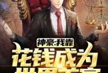 完整版的神豪:我靠花钱成为世界首富小说在哪里可以免费读到?-瑞奇文学