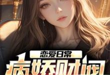 完结版《恋爱日常:病娇财阀,她超爱》免费阅读-瑞奇文学