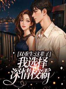 双重生：这辈子，我选择深情校霸这本小说怎么样？免费在线阅读试试