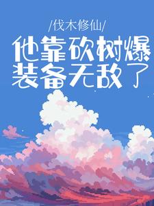 哪里能找到伐木修仙：他靠砍树爆装备无敌了小说的全部章节？