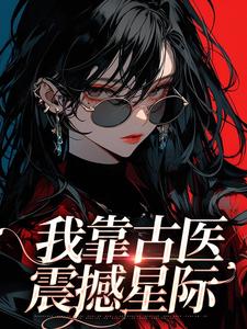 我靠古医震撼星际小说免费资源，我靠古医震撼星际在线阅读