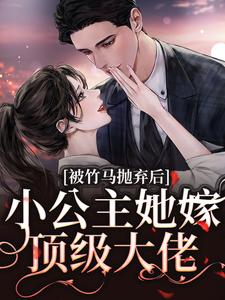 被竹马抛弃后，小公主她嫁顶级大佬小说的免费阅读版本在哪里可以找到？