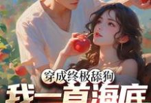 穿成终极舔狗,我一首海底火爆全网苏烨柳言希,穿成终极舔狗,我一首海底火爆全网章节在线阅读-瑞奇文学