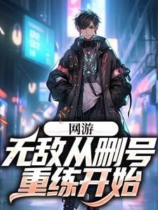 网游：无敌从删号重练开始最新章节，网游：无敌从删号重练开始免费阅读