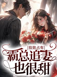 已完结小说《极致占有：霸总追妻也很甜》最新章节