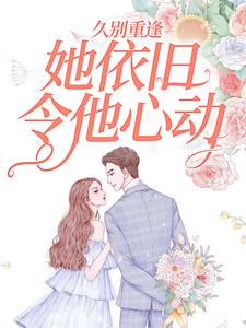 久别重逢，她依旧令他心动小说完结版章节免费阅读