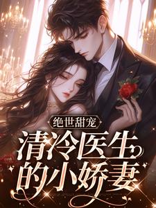 绝世甜宠，清冷医生的小娇妻小说，绝世甜宠，清冷医生的小娇妻免费阅读