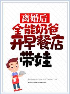 已完结小说《离婚后，全能奶爸开早餐店带娃》章节免费阅读