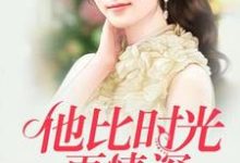 《他比时光更深情》小说章节在线试读，《他比时光更深情》最新章节目录-瑞奇文学