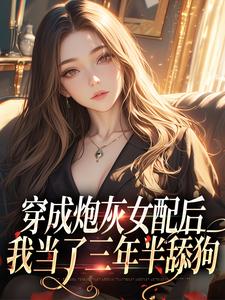 穿成炮灰女配后，我当了三年半舔狗小说，穿成炮灰女配后，我当了三年半舔狗在线阅读