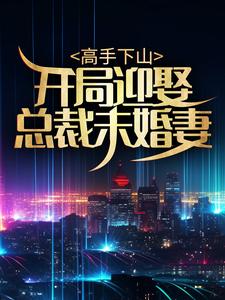 高手下山：开局迎娶总裁未婚妻免费阅读，高手下山：开局迎娶总裁未婚妻 林凡叶韩雪