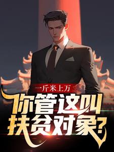 完结版《一斤米上万，你管这叫扶贫对象？》章节阅读