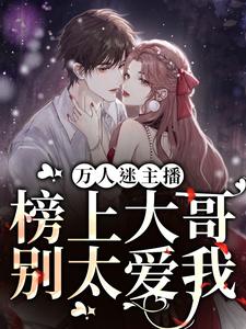 小说《万人迷主播：榜上大哥别太爱我》在线章节阅读