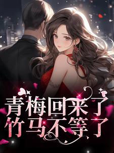 青梅回来了，竹马不等了最新章节，青梅回来了，竹马不等了免费阅读