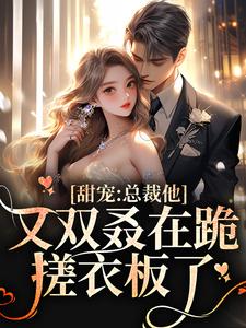 《甜宠：总裁他又双叒在跪搓衣板了》小说章节在线试读，《甜宠：总裁他又双叒在跪搓衣板了》最新章节目录