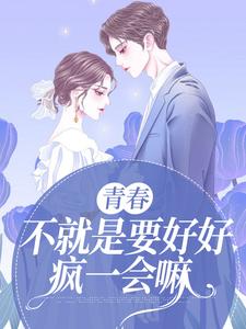 青春，不就是要好好疯一会嘛小说阅读，青春，不就是要好好疯一会嘛完结版