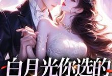 完结版《白月光你选的,现在后悔干嘛》在线免费阅读-瑞奇文学