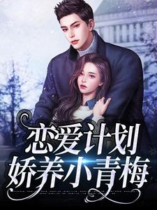 恋爱计划：娇养小青梅小说，恋爱计划：娇养小青梅最新章节