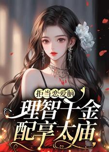 已完结小说《拒当恋爱脑，理智千金配享太庙》章节免费阅读