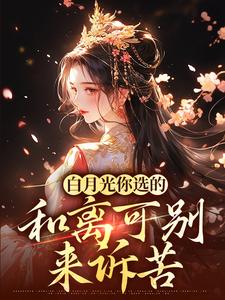 小说《白月光你选的，和离可别来诉苦》在线章节阅读