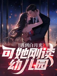 遇到白月光，可她刚读幼儿园最新章节，遇到白月光，可她刚读幼儿园免费阅读