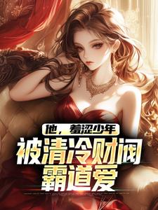 他，羞涩少年，被清冷财阀霸道爱最新章节，他，羞涩少年，被清冷财阀霸道爱免费阅读
