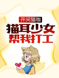 开间猫咖，猫耳少女帮我打工小说完结版章节免费阅读
