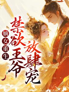 完结版《嫡女重生：禁欲王爷放肆宠》章节目录在线阅读