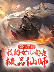 强化子嗣，我的女儿都是极品仙师最新章节，强化子嗣，我的女儿都是极品仙师免费阅读