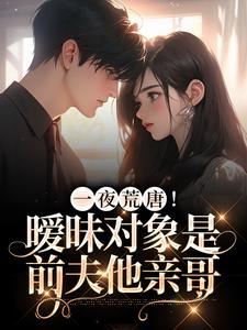 一夜荒唐！暧昧对象是前夫他亲哥小说最新更新在哪里？免费在线看