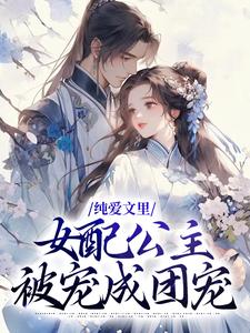 完结版《纯爱文里，女配公主被宠成团宠》在线免费阅读