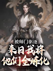 完结版《被师门驱逐，来日我将他们全炼化》章节阅读