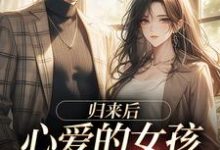 哪里能找到归来后，心爱的女孩身边已有旁人小说的最新更新和免费章节？-瑞奇文学