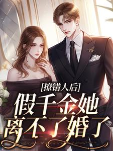 撩错人后，假千金她离不了婚了免费阅读，撩错人后，假千金她离不了婚了章节目录