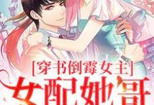 完结版《穿书倒霉女主,女配她哥老撩我》免费阅读-瑞奇文学