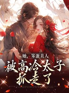 完结版《她，笨蛋美人，被高冷太子抓走了》免费阅读
