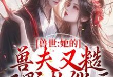 哪里能找到兽世:她的兽夫又糙又野超能干小说的全部章节?-瑞奇文学