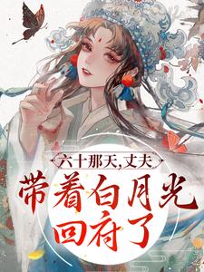 《六十那天，丈夫带着白月光回府了》小说章节在线试读，《六十那天，丈夫带着白月光回府了》最新章节目录