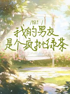 已完结小说《惊！我的男友是个疯批绿茶》章节免费阅读